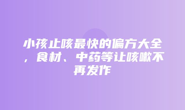 小孩止咳最快的偏方大全，食材、中药等让咳嗽不再发作