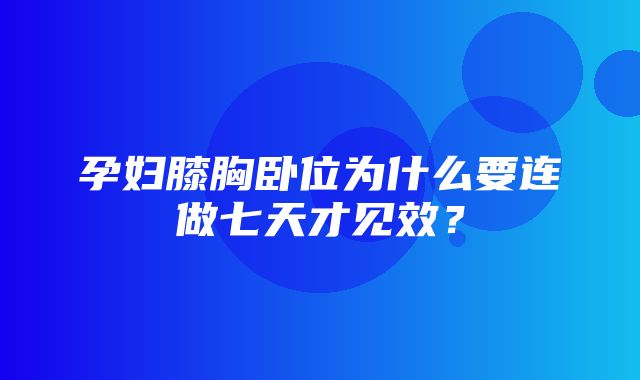 孕妇膝胸卧位为什么要连做七天才见效？