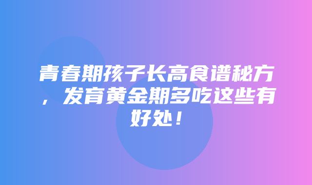 青春期孩子长高食谱秘方，发育黄金期多吃这些有好处！