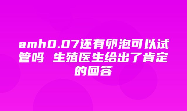 amh0.07还有卵泡可以试管吗 生殖医生给出了肯定的回答