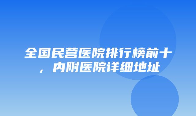 全国民营医院排行榜前十，内附医院详细地址