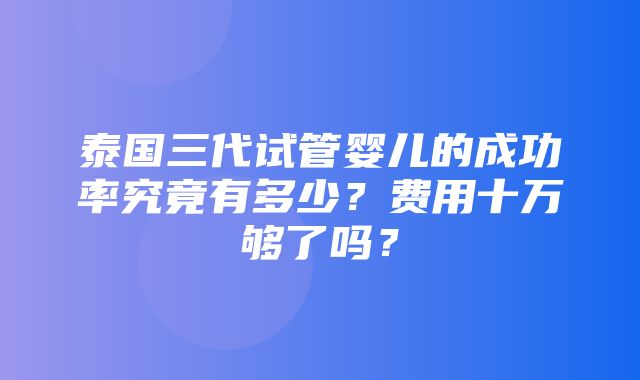 泰国三代试管婴儿的成功率究竟有多少？费用十万够了吗？