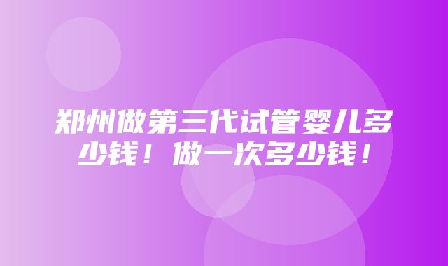 郑州做第三代试管婴儿多少钱！做一次多少钱！