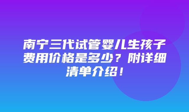 南宁三代试管婴儿生孩子费用价格是多少？附详细清单介绍！