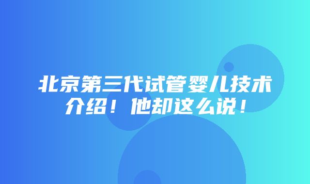 北京第三代试管婴儿技术介绍！他却这么说！