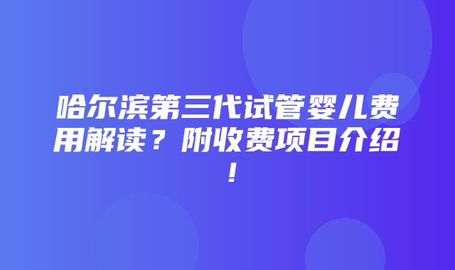 哈尔滨第三代试管婴儿费用解读？附收费项目介绍！