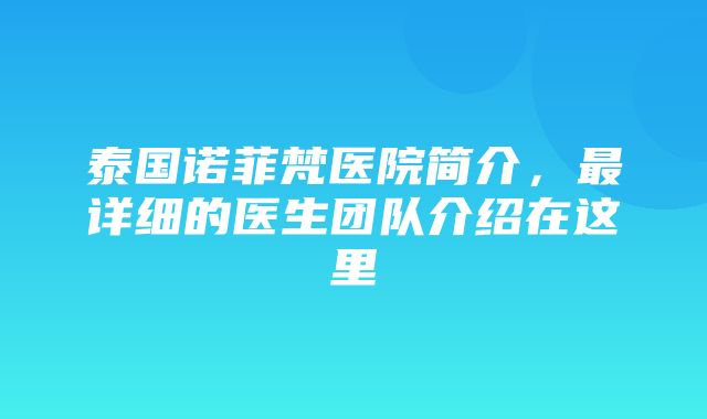 泰国诺菲梵医院简介，最详细的医生团队介绍在这里