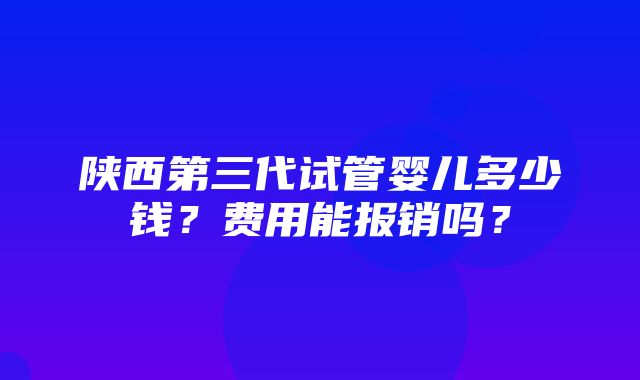 陕西第三代试管婴儿多少钱？费用能报销吗？