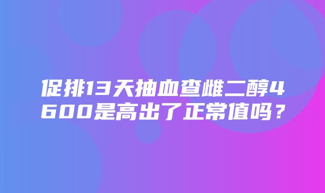 促排13天抽血查雌二醇4600是高出了正常值吗？