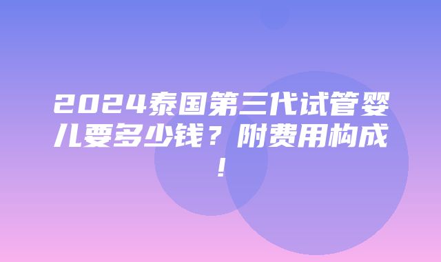 2024泰国第三代试管婴儿要多少钱？附费用构成!