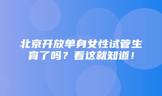 北京开放单身女性试管生育了吗？看这就知道！