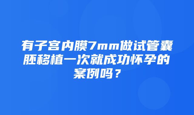 有子宫内膜7mm做试管囊胚移植一次就成功怀孕的案例吗？