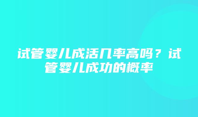 试管婴儿成活几率高吗？试管婴儿成功的概率