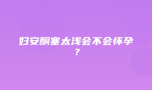 妇安酮塞太浅会不会怀孕？