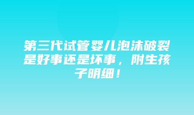 第三代试管婴儿泡沫破裂是好事还是坏事，附生孩子明细！