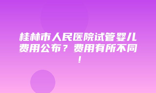 桂林市人民医院试管婴儿费用公布？费用有所不同！