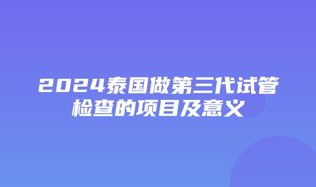 2024泰国做第三代试管检查的项目及意义