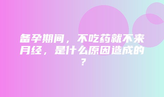 备孕期间，不吃药就不来月经，是什么原因造成的？