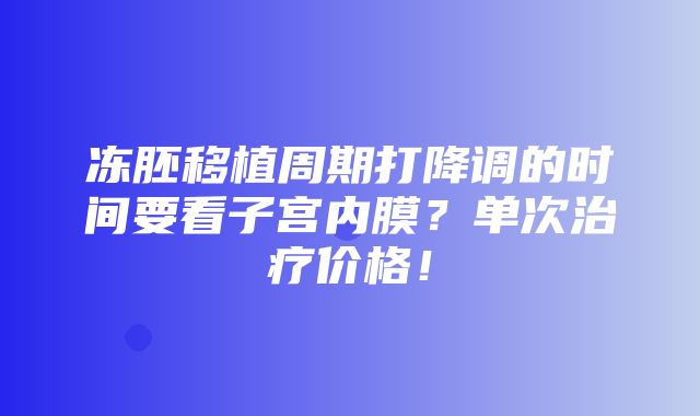 冻胚移植周期打降调的时间要看子宫内膜？单次治疗价格！