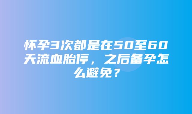 怀孕3次都是在50至60天流血胎停，之后备孕怎么避免？