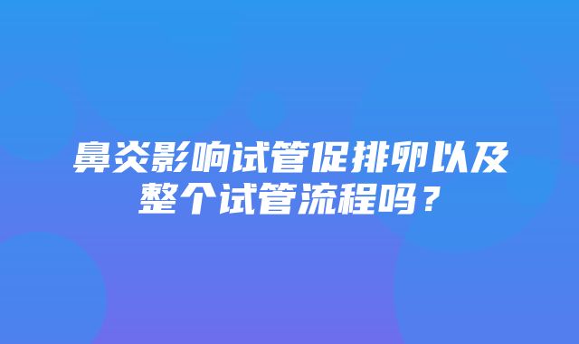 鼻炎影响试管促排卵以及整个试管流程吗？