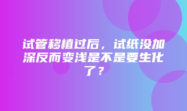 试管移植过后，试纸没加深反而变浅是不是要生化了？