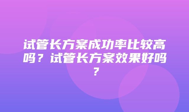 试管长方案成功率比较高吗？试管长方案效果好吗？