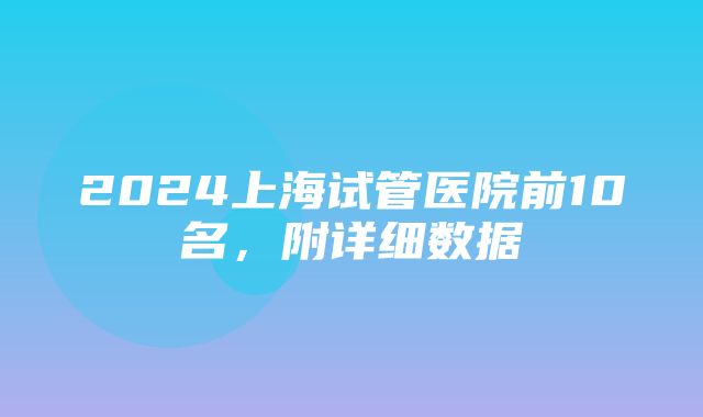 2024上海试管医院前10名，附详细数据