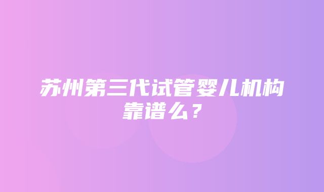 苏州第三代试管婴儿机构靠谱么？