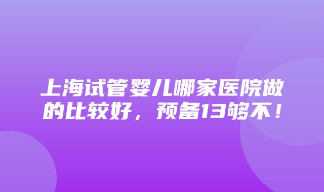 上海试管婴儿哪家医院做的比较好，预备13够不！