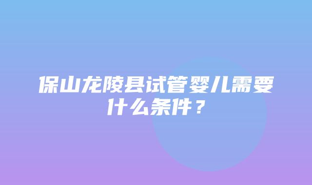 保山龙陵县试管婴儿需要什么条件？