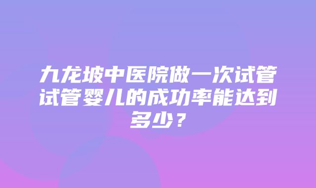 九龙坡中医院做一次试管试管婴儿的成功率能达到多少？