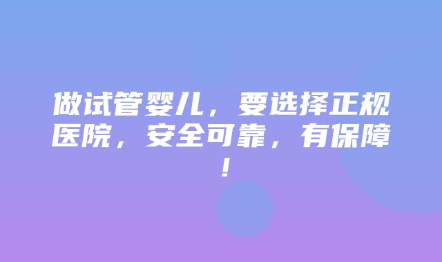 做试管婴儿，要选择正规医院，安全可靠，有保障！