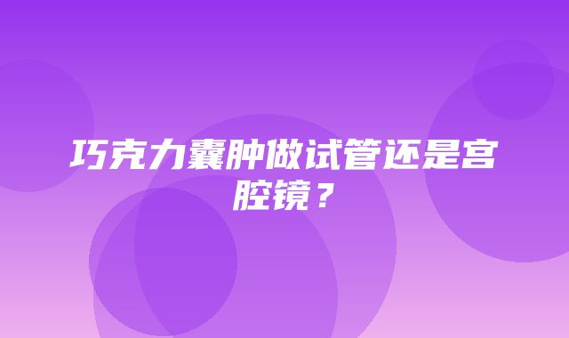 巧克力囊肿做试管还是宫腔镜？