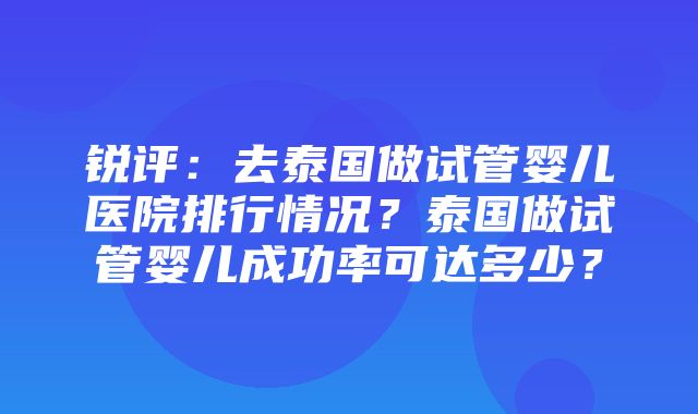 锐评：去泰国做试管婴儿医院排行情况？泰国做试管婴儿成功率可达多少？