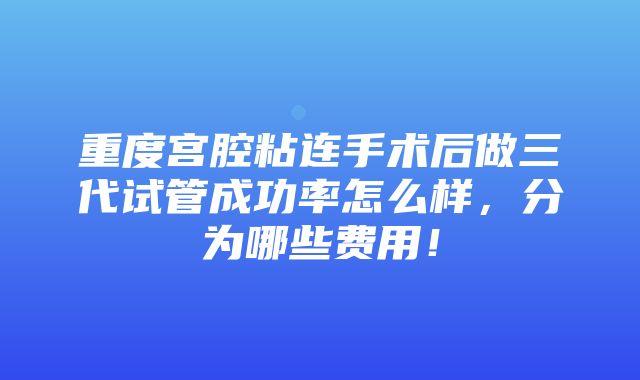 重度宫腔粘连手术后做三代试管成功率怎么样，分为哪些费用！