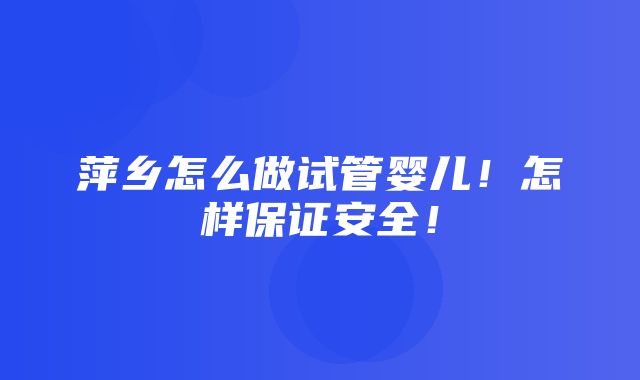 萍乡怎么做试管婴儿！怎样保证安全！