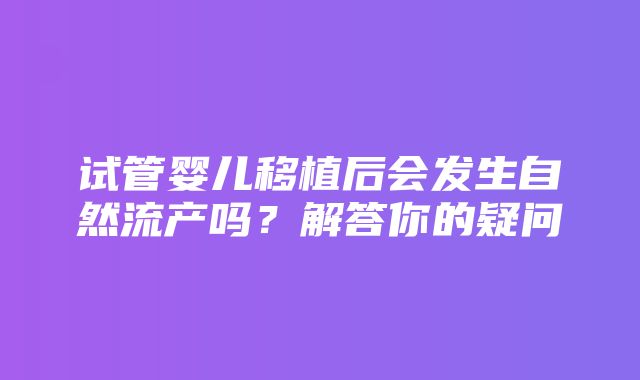 试管婴儿移植后会发生自然流产吗？解答你的疑问