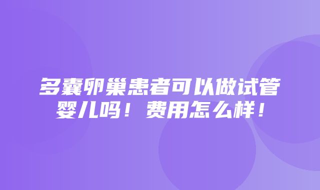 多囊卵巢患者可以做试管婴儿吗！费用怎么样！