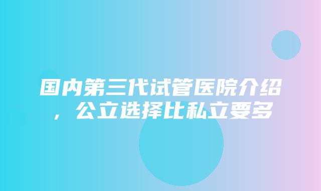 国内第三代试管医院介绍，公立选择比私立要多