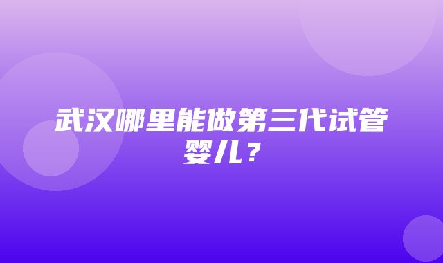 武汉哪里能做第三代试管婴儿？