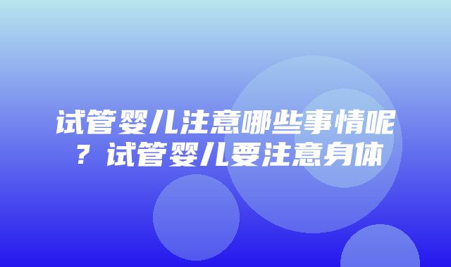 试管婴儿注意哪些事情呢？试管婴儿要注意身体