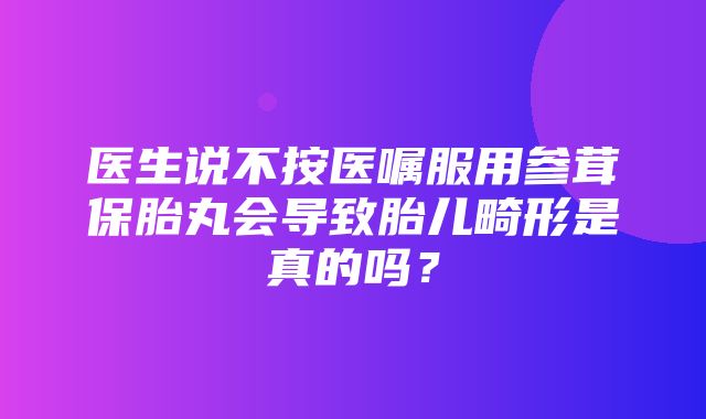 医生说不按医嘱服用参茸保胎丸会导致胎儿畸形是真的吗？