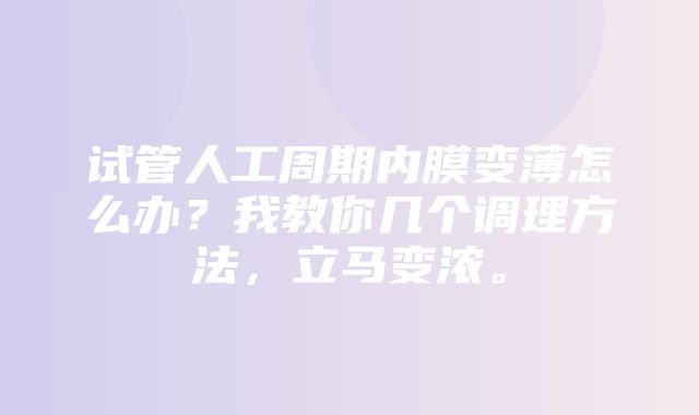 试管人工周期内膜变薄怎么办？我教你几个调理方法，立马变浓。