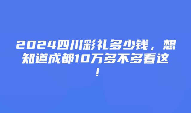 2024四川彩礼多少钱，想知道成都10万多不多看这！