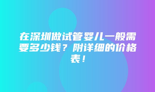 在深圳做试管婴儿一般需要多少钱？附详细的价格表！