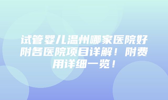 试管婴儿温州哪家医院好附各医院项目详解！附费用详细一览！