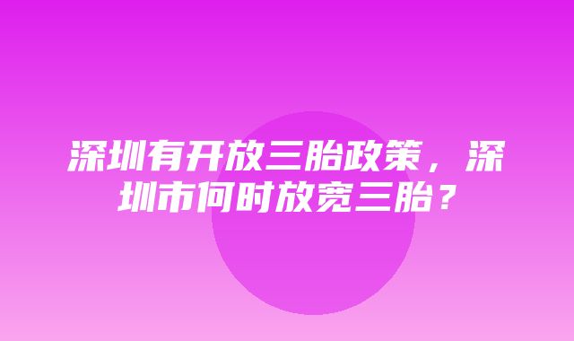 深圳有开放三胎政策，深圳市何时放宽三胎？