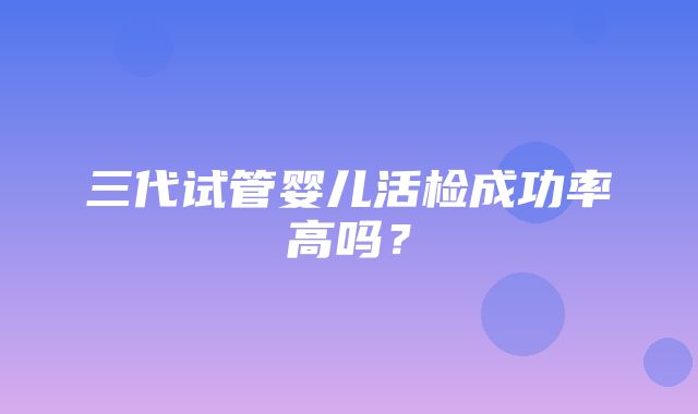 三代试管婴儿活检成功率高吗？