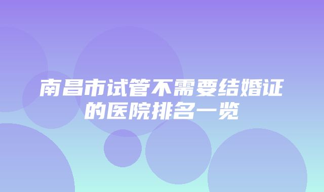 南昌市试管不需要结婚证的医院排名一览